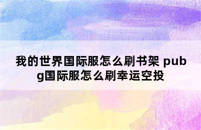 我的世界国际服怎么刷书架 pubg国际服怎么刷幸运空投